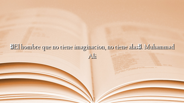 «El hombre que no tiene imaginacion, no tiene alas». Muhammad Ali