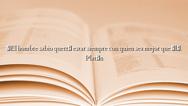 «El hombre sabio querrá estar siempre con quien sea mejor que él». Platón