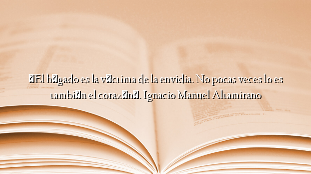 «El hígado es la víctima de la envidia. No pocas veces lo es también el corazón». Ignacio Manuel Altamirano