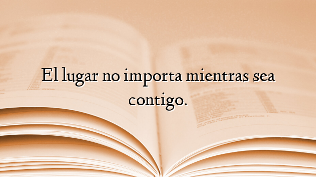 El lugar no importa mientras sea contigo.