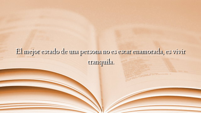El mejor estado de una persona no es estar enamorada, es vivir tranquila.