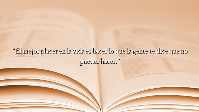 “El mejor placer en la vida es hacer lo que la gente te dice que no puedes hacer.”