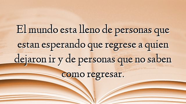 El mundo esta lleno de personas que estan esperando que regrese a quien dejaron ir y de personas que no saben como regresar.