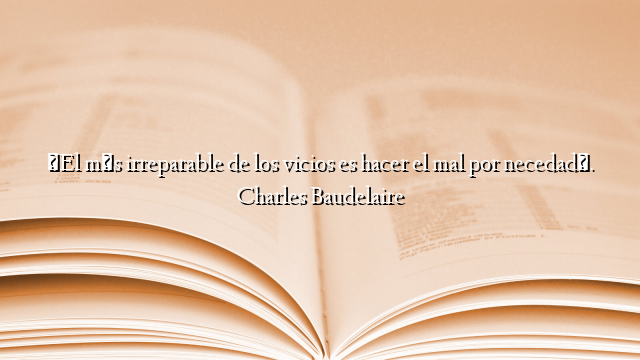 «El más irreparable de los vicios es hacer el mal por necedad». Charles Baudelaire