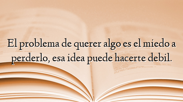 El problema de querer algo es el miedo a perderlo, esa idea puede hacerte debil.