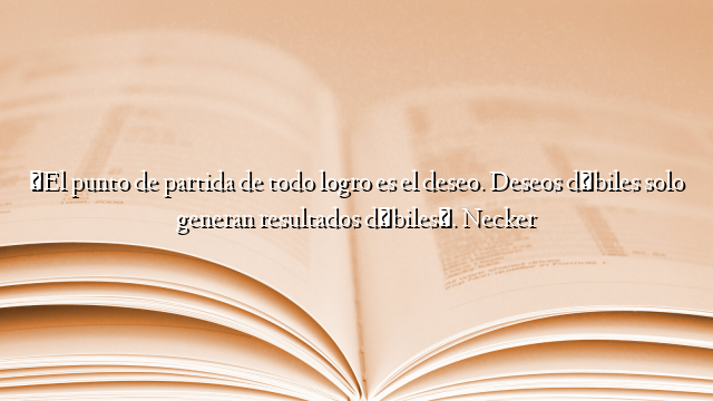 «El punto de partida de todo logro es el deseo. Deseos débiles solo generan resultados débiles». Necker