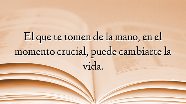 El que te tomen de la mano, en el momento crucial, puede cambiarte la vida.