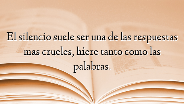 El silencio suele ser una de las respuestas mas crueles, hiere tanto como las palabras.