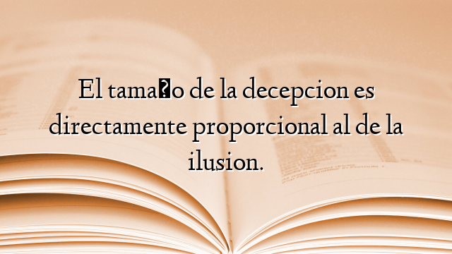 El tamaño de la decepcion es directamente proporcional al de la ilusion.