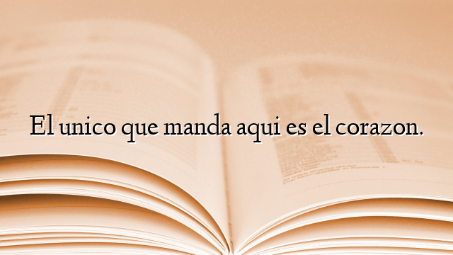El unico que manda aqui es el corazon.