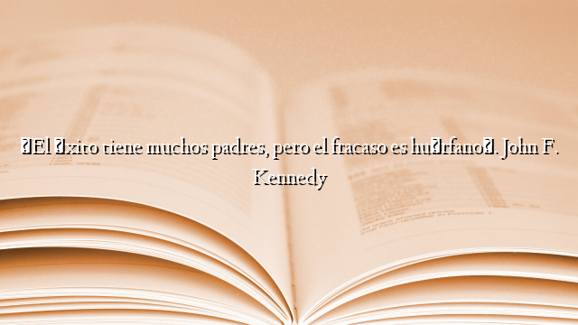 «El éxito tiene muchos padres, pero el fracaso es huérfano». John F. Kennedy