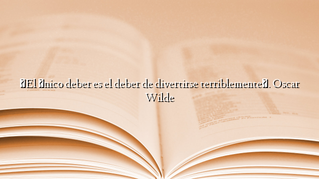 «El único deber es el deber de divertirse terriblemente». Oscar Wilde