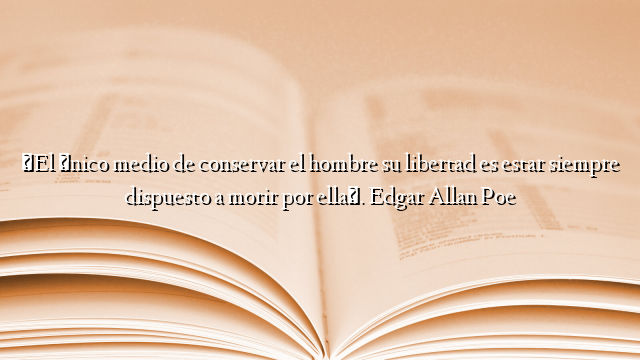«El único medio de conservar el hombre su libertad es estar siempre dispuesto a morir por ella». Edgar Allan Poe