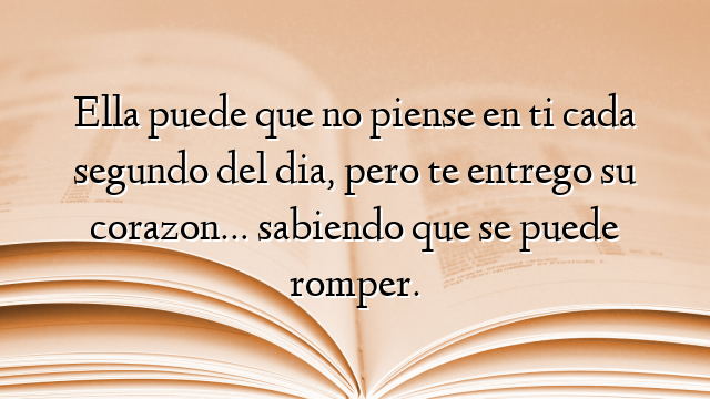 Ella puede que no piense en ti cada segundo del dia, pero te entrego su corazon… sabiendo que se puede romper.