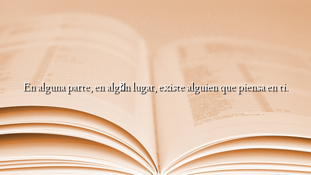 En alguna parte, en algún lugar, existe alguien que piensa en ti.
