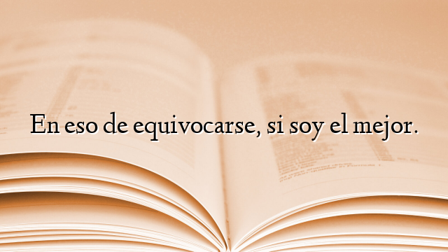 En eso de equivocarse, si soy el mejor.