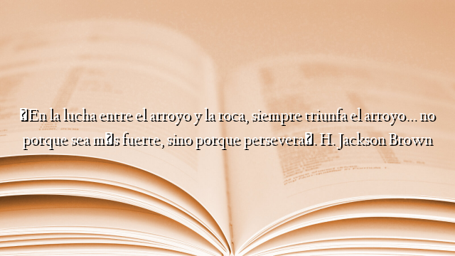 «En la lucha entre el arroyo y la roca, siempre triunfa el arroyo… no porque sea más fuerte, sino porque persevera». H. Jackson Brown