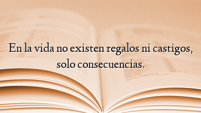 En la vida no existen regalos ni castigos, solo consecuencias.
