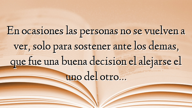 En ocasiones las personas no se vuelven a ver, solo para sostener ante los demas, que fue una buena decision el alejarse el uno del otro…