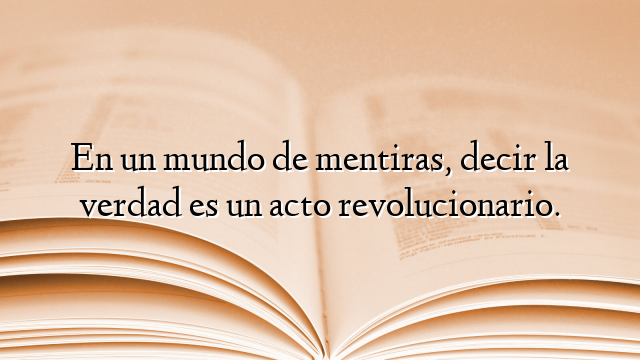 En un mundo de mentiras, decir la verdad es un acto revolucionario.