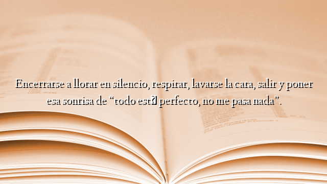 Encerrarse a llorar en silencio, respirar, lavarse la cara, salir y poner esa sonrisa de “todo está perfecto, no me pasa nada”.