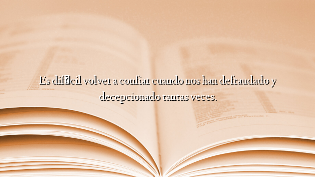 Es difícil volver a confiar cuando nos han defraudado y decepcionado tantas veces.