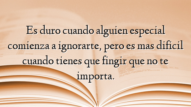 Es duro cuando alguien especial comienza a ignorarte, pero es mas dificil cuando tienes que fingir que no te importa.