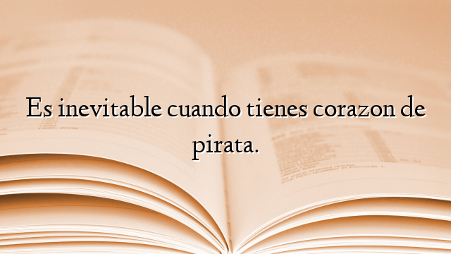 Es inevitable cuando tienes corazon de pirata.