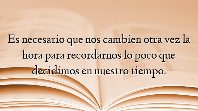 Es necesario que nos cambien otra vez la hora para recordarnos lo poco que decidimos en nuestro tiempo.
