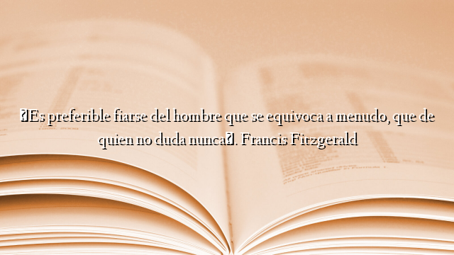 «Es preferible fiarse del hombre que se equivoca a menudo, que de quien no duda nunca». Francis Fitzgerald