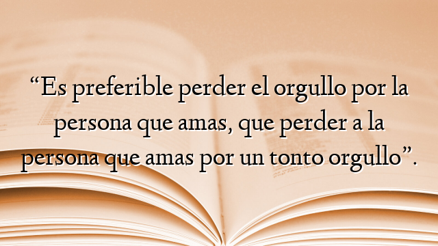 “Es preferible perder el orgullo por la persona que amas, que perder a la persona que amas por un tonto orgullo”.