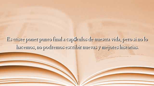 Es triste poner punto final a capítulos de nuestra vida, pero si no lo hacemos, no podremos escribir nuevas y mejores historias.