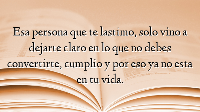 Esa persona que te lastimo, solo vino a dejarte claro en lo que no debes convertirte, cumplio y por eso ya no esta en tu vida.