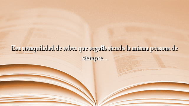 Esa tranquilidad de saber que seguís siendo la misma persona de siempre…