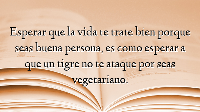 Esperar que la vida te trate bien porque seas buena persona, es como esperar a que un tigre no te ataque por seas vegetariano.