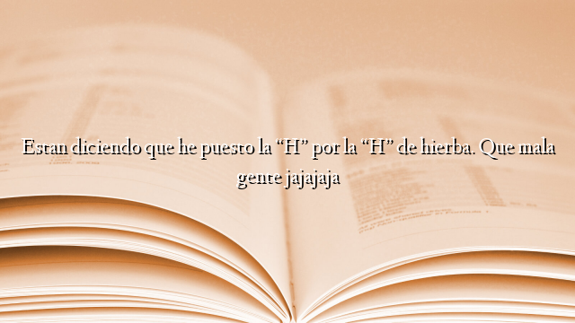 Estan diciendo que he puesto la “H” por la “H” de hierba. Que mala gente jajajaja