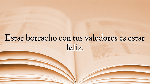 Estar borracho con tus valedores es estar feliz.