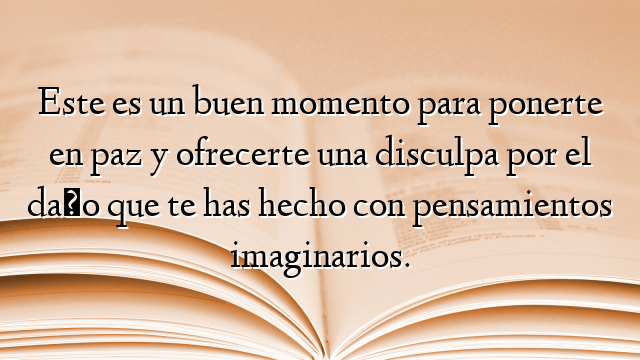 Este es un buen momento para ponerte en paz y ofrecerte una disculpa por el daño que te has hecho con pensamientos imaginarios.