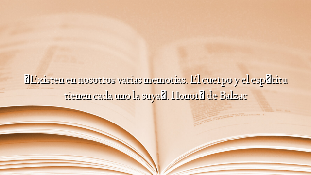 «Existen en nosotros varias memorias. El cuerpo y el espíritu tienen cada uno la suya». Honoré de Balzac