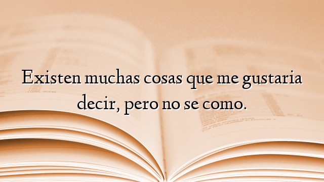 Existen muchas cosas que me gustaria decir, pero no se como.