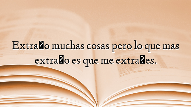 Extraño muchas cosas pero lo que mas extraño es que me extrañes.
