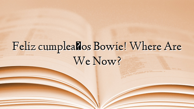 Feliz cumpleaños Bowie! Where Are We Now?