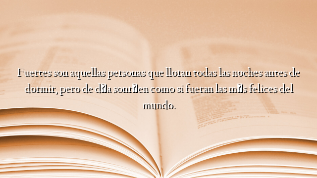 Fuertes son aquellas personas que lloran todas las noches antes de dormir, pero de día sonríen como si fueran las más felices del mundo.