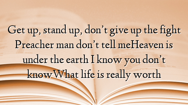 Get up, stand up, don’t give up the fight Preacher man don’t tell meHeaven is under the earth I know you don’t knowWhat life is really worth