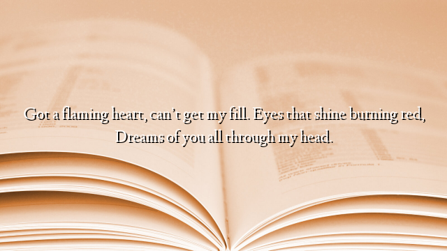 Got a flaming heart, can’t get my fill. Eyes that shine burning red, Dreams of you all through my head.