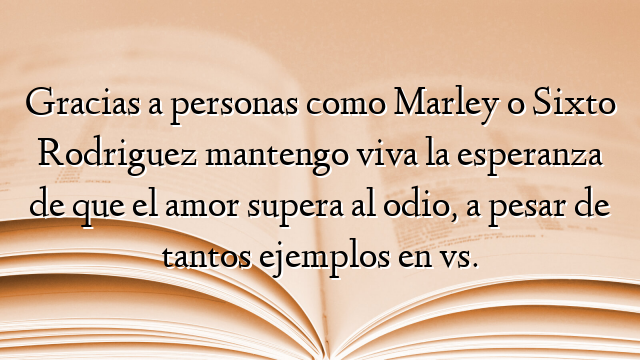 Gracias a personas como Marley o Sixto Rodriguez mantengo viva la esperanza de que el amor supera al odio, a pesar de tantos ejemplos en vs.