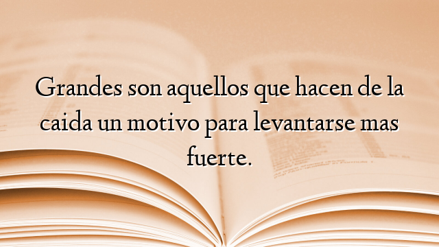 Grandes son aquellos que hacen de la caida un motivo para levantarse mas fuerte.