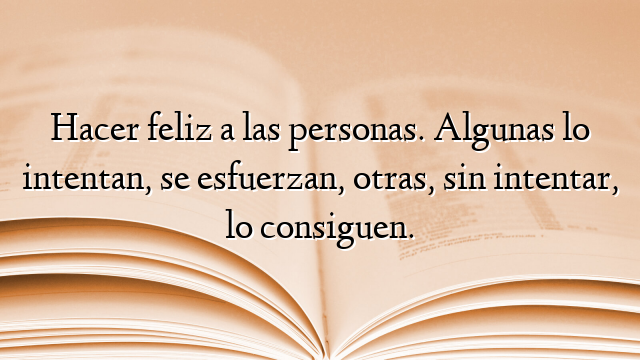 Hacer feliz a las personas. Algunas lo intentan, se esfuerzan, otras, sin intentar, lo consiguen.