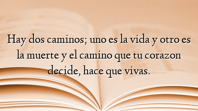 Hay dos caminos; uno es la vida y otro es la muerte y el camino que tu corazon decide, hace que vivas.