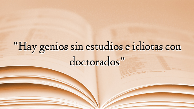 “Hay genios sin estudios e idiotas con doctorados”